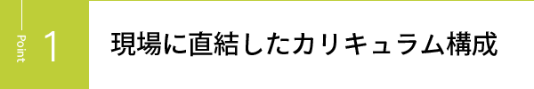 現場に直結したカリキュラム構成