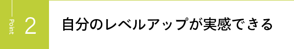 自分のレベルアップが実感できる