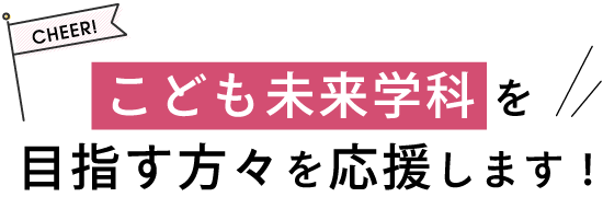 こども未来学科を目指す方々を応援します！