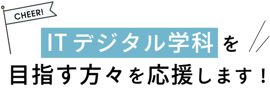 ITデジタル学科を目指す方々を応援します！