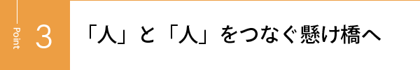 「人」と「人」をつなぐ懸け橋へ