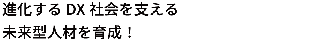 進化するDX社会を支える未来型人材を育成!