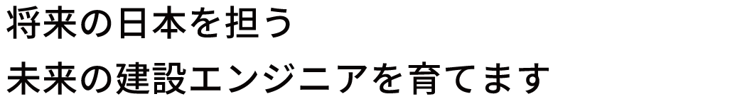 将来の日本を担う未来の建設エンジニアを育てます